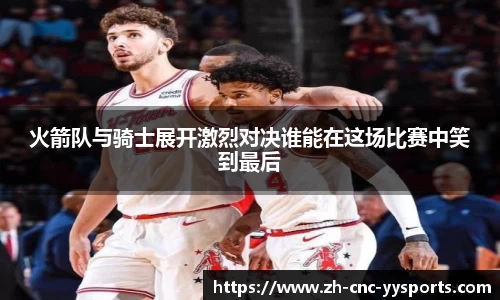 火箭队与骑士展开激烈对决谁能在这场比赛中笑到最后